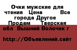 Очки мужские для чтения › Цена ­ 184 - Все города Другое » Продам   . Тверская обл.,Вышний Волочек г.